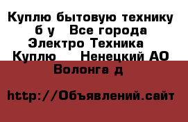 Куплю бытовую технику б/у - Все города Электро-Техника » Куплю   . Ненецкий АО,Волонга д.